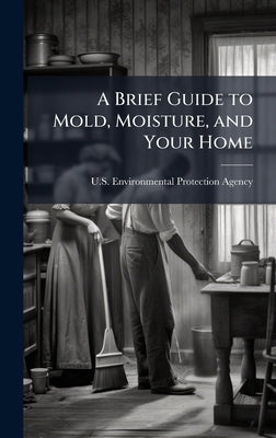 A Brief Guide to Mold, Moisture, and Your Home by U S Environmental Protection Agency