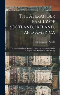 The Alexander Family of Scotland, Ireland, and America; the Austin Family of Wales and America; the Arnold Family of England and America: a Brief Hist by Arnold, Frances Austin