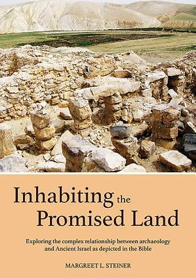 Inhabiting the Promised Land: Exploring the Complex Relationship Between Archaeology and Ancient Israel as Depicted in the Bible by Steiner, Margreet L.