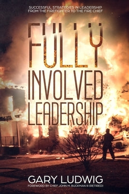 Fully Involved Leadership: Successful Strategies in Leadership from the Firefighter to the Fire Chief by Buckman, John, III