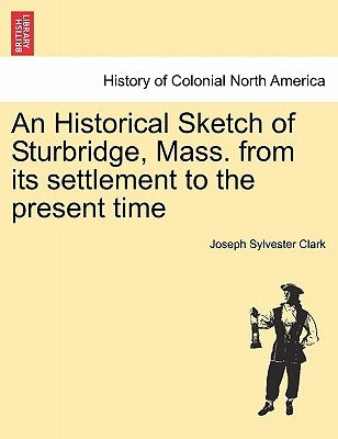 An Historical Sketch of Sturbridge, Mass. from Its Settlement to the Present Time by Clark, Joseph Sylvester