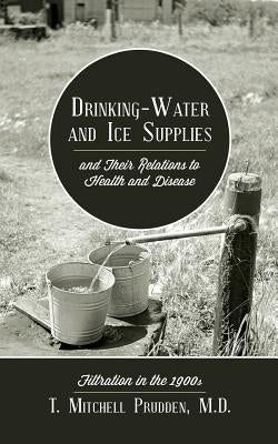 Drinking-Water and Ice Supplies and Their Relations to Health and Disease: Filtration in the 1900s by Prudden, T. Mitchell