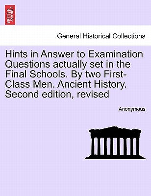 Hints in Answer to Examination Questions Actually Set in the Final Schools. by Two First-Class Men. Ancient History. Second Edition, Revised by Anonymous