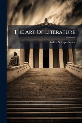 The Art Of Literature: A Series Of Essays In Arthur Schopenhauer by Schopenhauer, Arthur