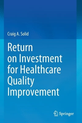 Return on Investment for Healthcare Quality Improvement by Solid, Craig A.