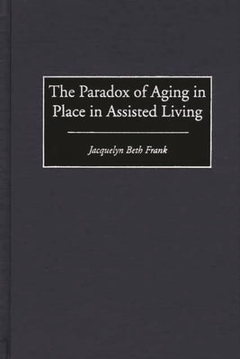 The Paradox of Aging in Place in Assisted Living by Frank, Jacquelyn Beth