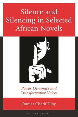 Silence and Silencing in Selected African Novels: Power Dynamics and Transformative Voices by Diop, Oumar Chérif