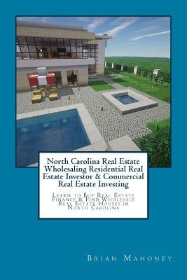 North Carolina Real Estate Wholesaling Residential Real Estate Investor & Commercial Real Estate Investing: Learn to Buy Real Estate Finance & Find Wh by Mahoney, Brian