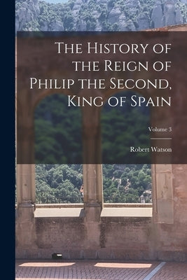 The History of the Reign of Philip the Second, King of Spain; Volume 3 by Watson, Robert