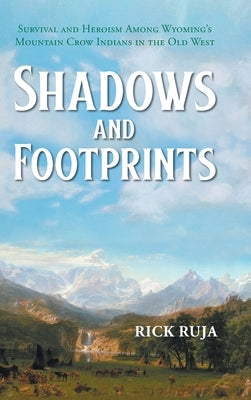 Shadows And Footprints: Survival and Heroism Among Wyomings Mountain Crow Indians in the Old West by Ruja, Rick