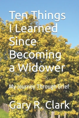 Ten Things I Learned Since Becoming a Widower: My Journey Through Grief by Clark, Gary R.