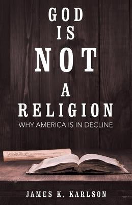 God Is Not a Religion: Why America Is in Decline by Karlson, James K.