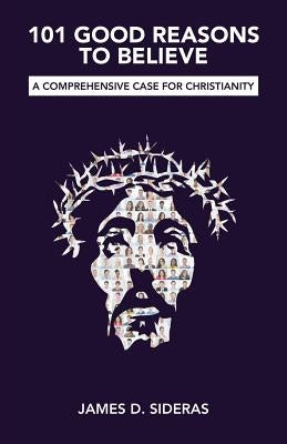 101 Good Reasons to Believe: A Comprehensive Case for Christianity by Sideras, James D.
