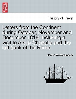 Letters from the Continent During October, November and December 1818: Including a Visit to AIX-La-Chapelle and the Left Bank of the Rhine. by Ormsby, James Wilmot