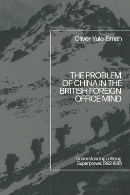 The Problem of China in the British Foreign Office Mind: Understanding a Rising Superpower, 1922-1985 by Yule-Smith, Oliver
