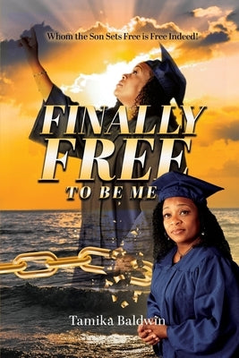 Finally Free to Be Me: Who the Son Sets Free is Free Indeed by Baldwin, Tamika