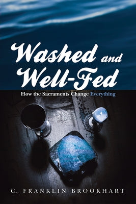 Washed and Well-Fed: How the Sacraments Change Everything by Brookhart, C. Franklin