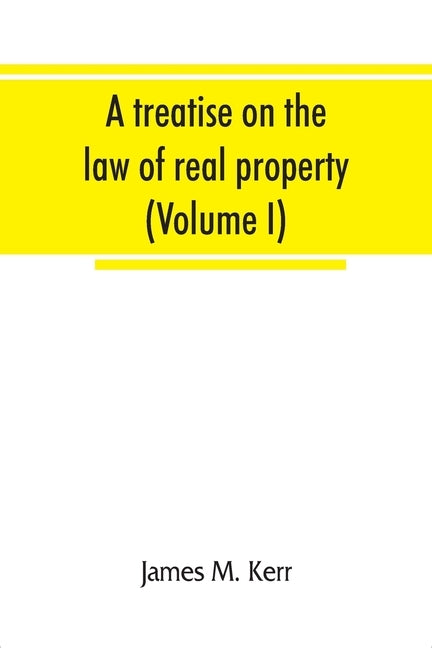 A treatise on the law of real property (Volume I) by M. Kerr, James