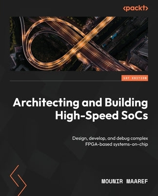 Architecting and Building High-Speed SoCs: Design, develop, and debug complex FPGA-based systems-on-chip by Maaref, Mounir