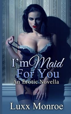 I'm Maid For You: An Erotic Novella by Monroe, Luxx