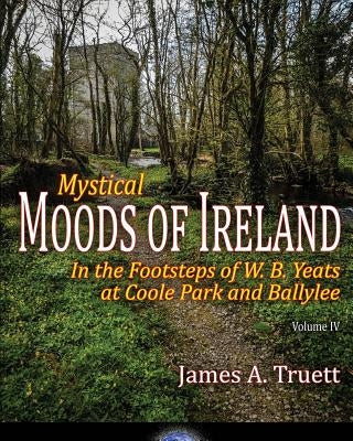 In the Footsteps of W. B. Yeats at Coole Park and Ballylee: Mystical Moods of Ireland, Vol. IV by Truett, James a.