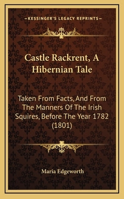 Castle Rackrent, A Hibernian Tale: Taken From Facts, And From The Manners Of The Irish Squires, Before The Year 1782 (1801) by Edgeworth, Maria
