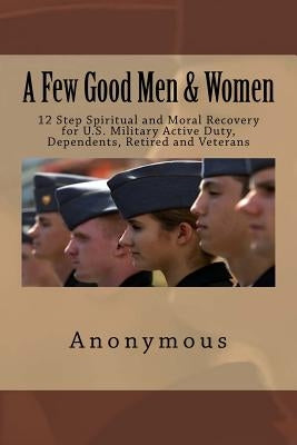 A Few Good Men & Women: 12 Step Spiritual and Moral Recovery for U.S. Military Active Duty, Dependents, Retired and Veterans by Anonymous