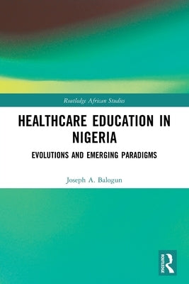 Healthcare Education in Nigeria: Evolutions and Emerging Paradigms by Balogun, Joseph A.