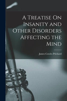 A Treatise On Insanity and Other Disorders Affecting the Mind by Prichard, James Cowles