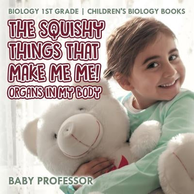 The Squishy Things That Make Me Me! Organs in My Body - Biology 1st Grade Children's Biology Books by Baby Professor