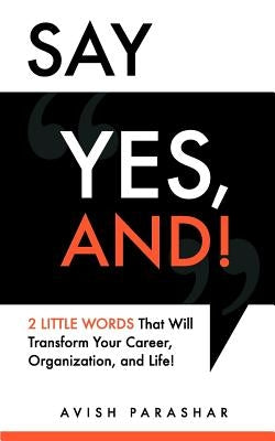 Say "Yes, And!": 2 Little Words That Will Transform Your Career, Organization, and Life! by Parashar, Avish