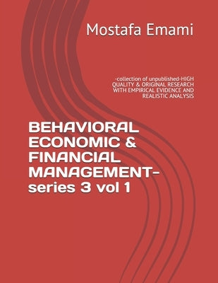 BEHAVIORAL ECONOMIC & FINANCIAL MANAGEMENT-series 3 vol 1: -collection of unpublished-HIGH QUALITY & ORIGINAL RESEARCH WITH EMPIRICAL EVIDENCE AND REA by Amini, Amrollah
