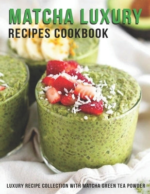 Matcha Luxury Recipes Cookbook: Luxury Recipe Collestion With Matcha Green Tea Powder by Heckman, Jaime