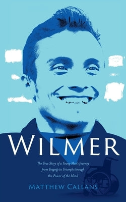 Wilmer: The True Story of a Young Man's Journey from Tragedy to Triumph through the Power of the Mind by Callans, Matthew
