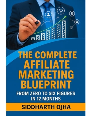 The Complete Affiliate Marketing Blueprint: From Zero to Six Figures in 12 Months by Ojha, Siddharth