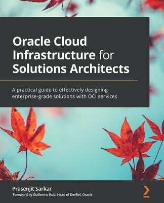 Oracle Cloud Infrastructure for Solutions Architects: A practical guide to effectively designing enterprise-grade solutions with OCI services by Sarkar, Prasenjit