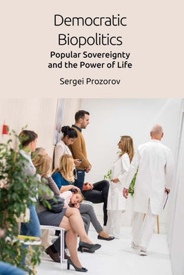 Democratic Biopolitics: Popular Sovereignty and the Power of Life by Prozorov, Sergei
