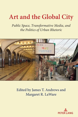 Art and the Global City; Public Space, Transformative Media, and the Politics of Urban Rhetoric by Andrews, James T.
