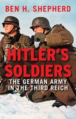 Hitler's Soldiers: The German Army in the Third Reich by Shepherd, Ben H.