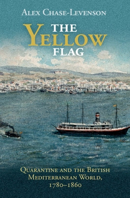 The Yellow Flag: Quarantine and the British Mediterranean World, 1780-1860 by Chase-Levenson, Alex