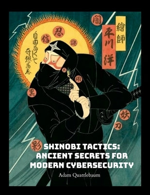 Shinobi Tactics: Ancient Secrets for Modern Cybersecurity: Unleashing Stealth, Strategy, and Shuriken in the Digital Age by Quattlebaum, Adam