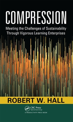 Compression: Meeting the Challenges of Sustainability Through Vigorous Learning Enterprises by Hall, Robert W.