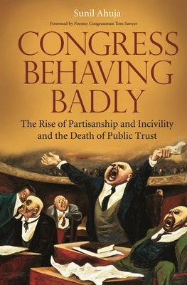 Congress Behaving Badly: The Rise of Partisanship and Incivility and the Death of Public Trust by Ahuja, Sunil