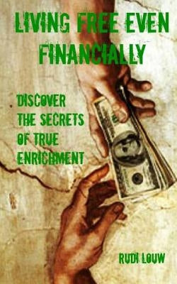 Living Free Even Financially: Discover the secrets of true enrichment by Louw, Rudi