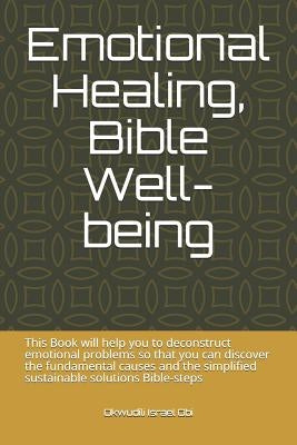 Emotional Healing, Bible Well-Being: This Book Will Help You to Deconstruct Emotional Problems So That You Can Discover the Fundamental Causes and the by Obi, Okwudili Israel