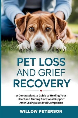 Pet Loss and Grief Recovery: A Compassionate Guide to Healing Your Heart and Finding Emotional Support After Losing a Beloved Companion by Peterson, Willow