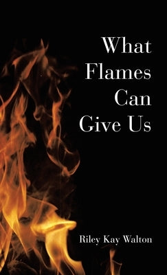 What Flames Can Give Us by Walton, Riley Kay