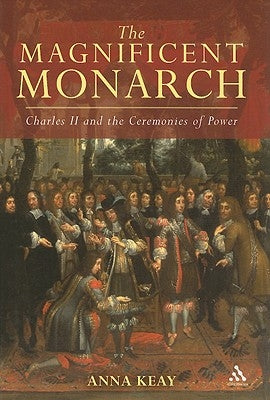 The Magnificent Monarch: Charles II and the Ceremonies of Power by Keay, Anna