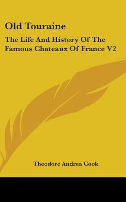 Old Touraine: The Life And History Of The Famous Chateaux Of France V2 by Cook, Theodore Andrea