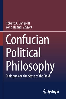 Confucian Political Philosophy: Dialogues on the State of the Field by Carleo III, Robert A.